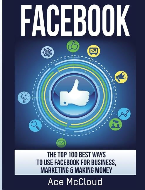 Facebook: The Top 100 Best Ways To Use Facebook For Business, Marketing, & Making Money by McCloud, Ace