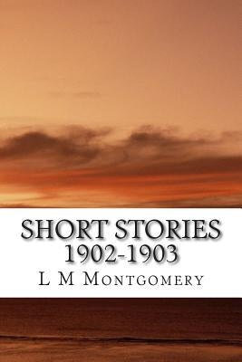 Short Stories 1902-1903: (L M Montgomery Classics Collection) by M. Montgomery, L.