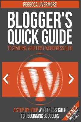 Blogger's Quick Guide to Starting Your First WordPress Blog: A Step-By-Step WordPress Guide for Beginning Bloggers by Livermore, Rebecca