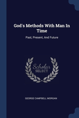 God's Methods With Man In Time: Past, Present, And Future by Morgan, George Campbell