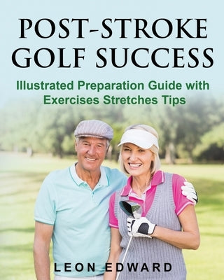 Post Stroke Golf Success: Illustrated Preparation Guide with Exercises Stretches Tips by Edward, Leon