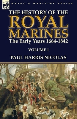 The History of the Royal Marines: the Early Years 1664-1842: Volume 1 by Nicolas, Paul Harris