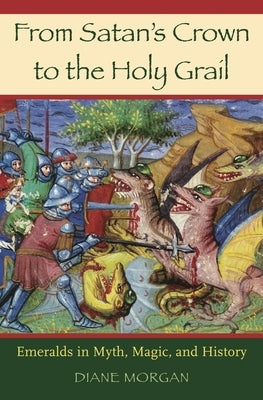 From Satan's Crown to the Holy Grail: Emeralds in Myth, Magic, and History by Morgan, Diane