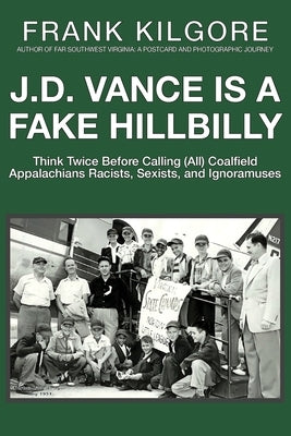 J. D. Vance Is a Fake Hillbilly: Think Twice Before Calling (All) Coalfield Appalachians Racists, Sexists, and Ignoramuses by Kilgore, Frank