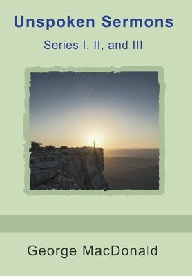 Unspoken Sermons, Series I, II, and III by MacDonald, George