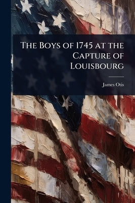The Boys of 1745 at the Capture of Louisbourg by Otis, James