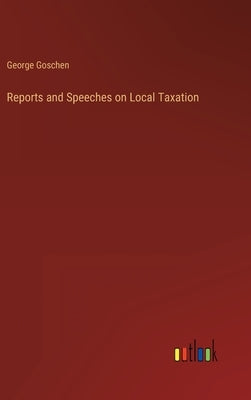 Reports and Speeches on Local Taxation by Goschen, George
