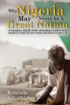 Why Nigeria May Never Be a Great Nation: A country adrift with visionless leaders by Aderibigbe, Kehinde A.