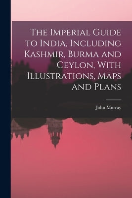 The Imperial Guide to India, Including Kashmir, Burma and Ceylon, With Illustrations, Maps and Plans by Murray, John