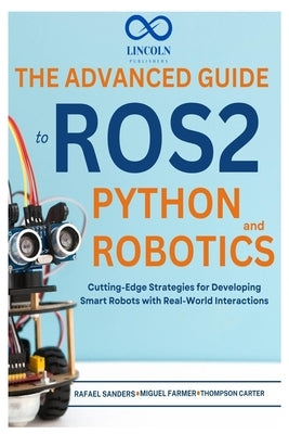 The Advanced Guide to ROS2 and Python Robotics: Cutting-Edge Strategies for Developing Smart Robots with Real-World Interactions by Sanders, Rafael