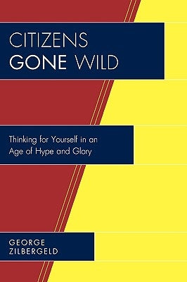 Citizens Gone Wild: Thinking for Yourself in an Age of Hype and Glory by Zilbergeld, George