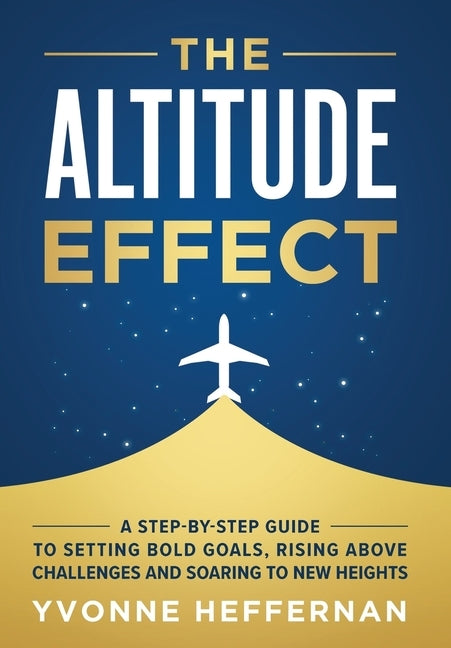 The Altitude Effect: A Step-by-Step Guide to Setting Bold Goals, Rising Above Challenges, and Soaring to New Heights by Heffernan, Yvonne