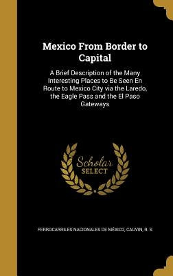 Mexico From Border to Capital: A Brief Description of the Many Interesting Places to Be Seen En Route to Mexico City via the Laredo, the Eagle Pass a by Ferrocarriles Nacionales de México