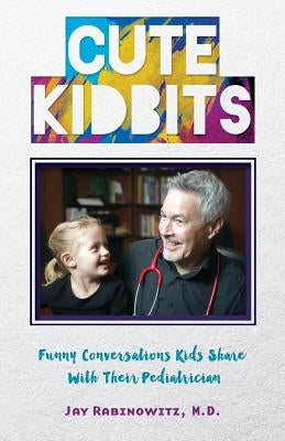 Cute Kidbits: Funny Conversations Kids Share With Their Pediatrician by Rabinowitz, M. D. Jay