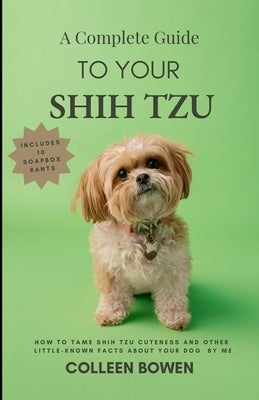 A Complete Guide to Your Shih Tzu How to tame Shih Tzu cuteness and other little-known facts about your dog by me by Bowen, Colleen K.