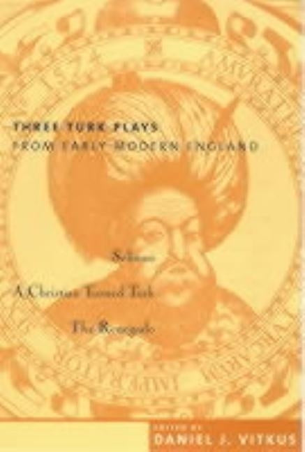 Three Turk Plays from Early Modern England: Selimus, Emperor of the Turks; A Christian Turned Turk; And the Renegado by Vitkus, Daniel