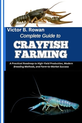 Complete Guide to Crayfish Farming: A Practical Roadmap to High-Yield Production, Modern Breeding Methods, and Farm-to-Market Success by B. Rowan, Victor