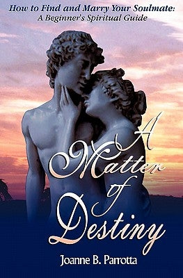 A Matter Of Destiny: How to Find and Marry Your Soulmate: A Beginner's Spiritual Guide by Parrotta, Joanne B.