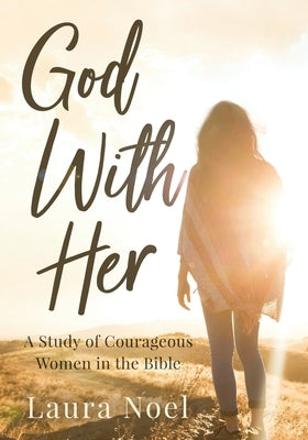 God With Her: A Study of Courageous Women in the Bible by Noel, Laura