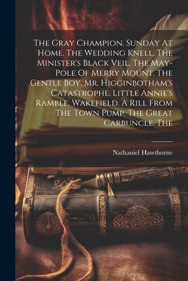 The Gray Champion. Sunday At Home. The Wedding Knell. The Minister's Black Veil. The May-pole Of Merry Mount. The Gentle Boy. Mr. Higginbotham's Catas by Hawthorne, Nathaniel