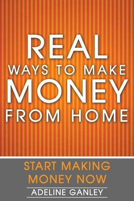 Real Ways to Make Money from Home: Start Making Money Now by Ganley, Adeline