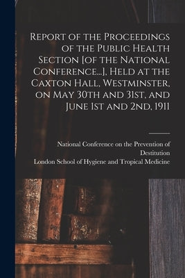 Report of the Proceedings of the Public Health Section [of the National Conference...], Held at the Caxton Hall, Westminster, on May 30th and 31st, an by National Conference on the Prevention