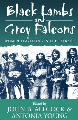 Black Lambs and Grey Falcons: Women Travelling in the Balkans by Allcock, John B.