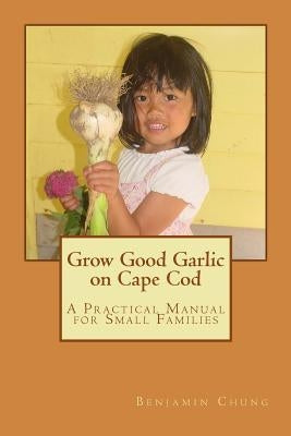 Grow Good Garlic on Cape Cod: A Practical Manual for Small Families by Chung DMD, Benjamin