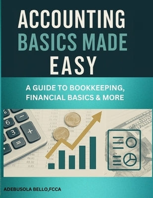 Accounting Basics Made Easy: A GUIDE TO BOOKKEEPING, FINANCIAL BASICS & MORE Money Management Manage Finances for Personal or Business Use by Bello, Adebusola