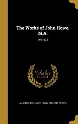 The Works of John Howe, M.A.; Volume 2 by Howe, John 1630-1705
