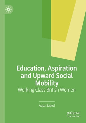 Education, Aspiration and Upward Social Mobility: Working Class British Women by Saeed, Aqsa