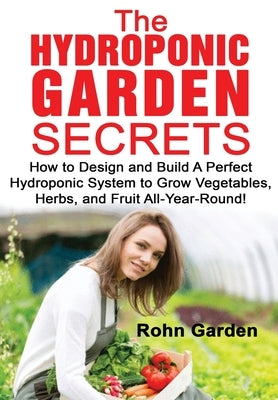 The Hydroponic Garden Secrets: How to design and Build a Perfect Hydroponic System to Grow Vegetables, Herbs, and Fruit All-Year-Round! by Garden, Rohn