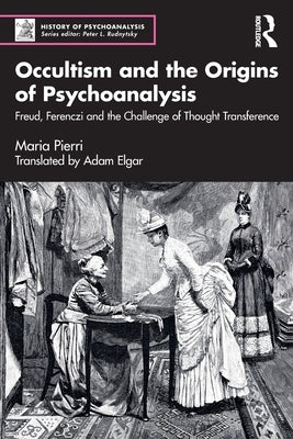 Occultism and the Origins of Psychoanalysis: Freud, Ferenczi and the Challenge of Thought Transference by Pierri, Maria