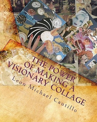 The Power of Making a Visionary Collage: How to Evoke Your Dream Into Reality Using Collages by Cautillo, Leon Michael