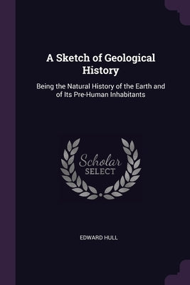 A Sketch of Geological History: Being the Natural History of the Earth and of Its Pre-Human Inhabitants by Hull, Edward