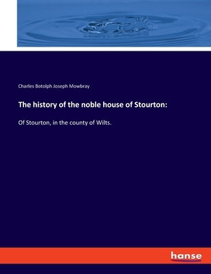 The history of the noble house of Stourton: Of Stourton, in the county of Wilts. by Mowbray, Charles Botolph Joseph