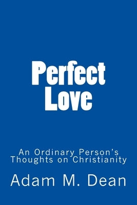 Perfect Love: An Ordinary Person's Thoughts on Christianity by Dean, Adam M.