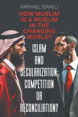 Islam and Secularization: Competition or Reconciliation?: How Muslim Is a Muslim in the Changing World? by Israeli, Raphael