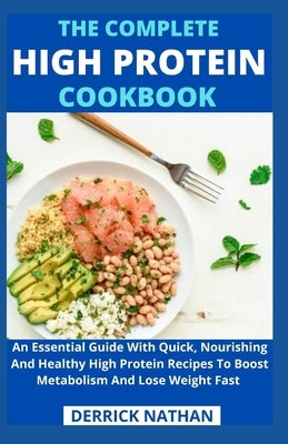 The Complete High Protein Cookbook: An Essential Guide With Quick, Nourishing And Healthy High Protein Recipes To Boost Metabolism And Lose Weight Fas by Derrick Nathan