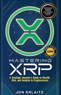 Mastering XRP A Strategic Investor's Guide to Wealth, Risk and Analysis in Cryptocurrency by Erlaitz, Jon