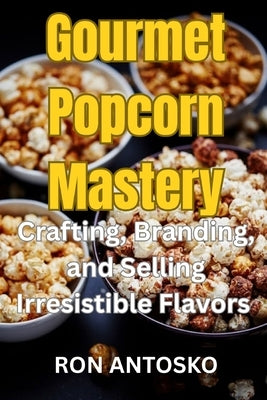Gourmet Popcorn Mastery: Crafting, Branding, and Selling Irresistible Flavors by Antosko, Ron