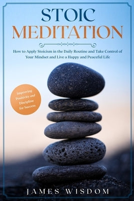 Stoic Meditation: How to Apply Stoicism in the Daily Routine and Take Control of Your Mindset and Live a Happy and Peaceful Life, Improv by Wisdom, James