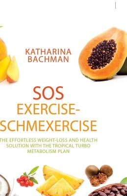Sos Exercise-Schmexercise: The Effortless Weight-Loss and Health Solution with the Tropical Turbo Metabolism Plan by Bachman, Katharina