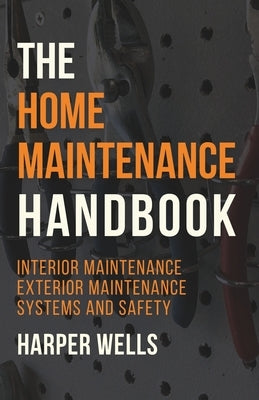 The Home Maintenance Handbook: Interior Maintenance, Exterior Maintenance, Systems and Safety by Wells, Harper