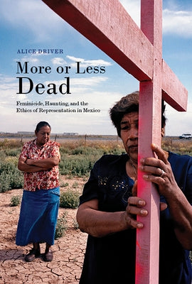 More or Less Dead: Feminicide, Haunting, and the Ethics of Representation in Mexico by Driver, Alice
