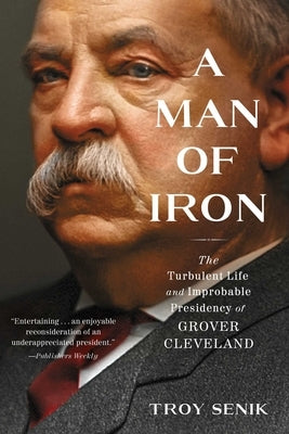 A Man of Iron: The Turbulent Life and Improbable Presidency of Grover Cleveland by Senik, Troy