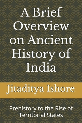 A Brief Overview on Ancient History of India: Prehistory to the Rise of Territorial States by Ishore, Jitaditya