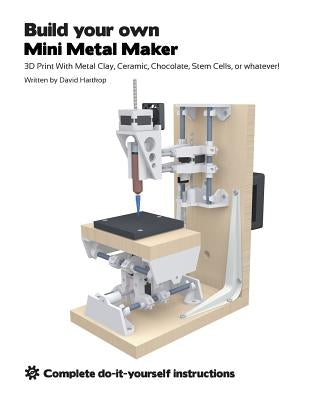 Build your own Mini Metal Maker: 3D print with metal clay, ceramic, chocolate, stem cells, or whatever! by Hartkop, David T.