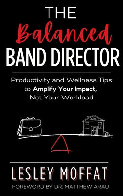 The Balanced Band Director: Productivity and Wellness Tips to Amplify Your Impact, Not Your Workload by Moffat, Lesley
