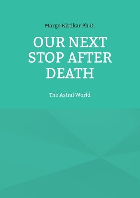 Our Next Stop After Death: The Astral World by Kirtikar, Margo
